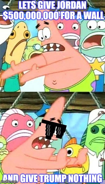 Put It Somewhere Else Patrick Meme | LETS GIVE JORDAN $500,000,000 FOR A WALL AND GIVE TRUMP NOTHING | image tagged in memes,put it somewhere else patrick | made w/ Imgflip meme maker