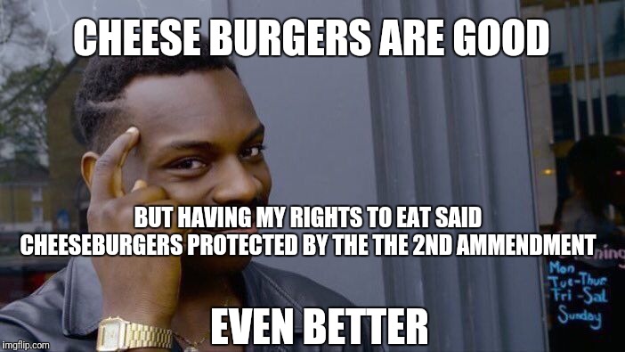 Roll Safe Think About It | CHEESE BURGERS ARE GOOD; BUT HAVING MY RIGHTS TO EAT SAID CHEESEBURGERS PROTECTED BY THE THE 2ND AMMENDMENT; EVEN BETTER | image tagged in memes,roll safe think about it | made w/ Imgflip meme maker