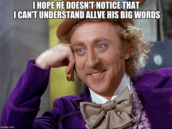 Big Willy Wonka Tell Me Again | I HOPE HE DOESN'T NOTICE THAT I CAN'T UNDERSTAND ALLVE HIS BIG WORDS | image tagged in big willy wonka tell me again | made w/ Imgflip meme maker