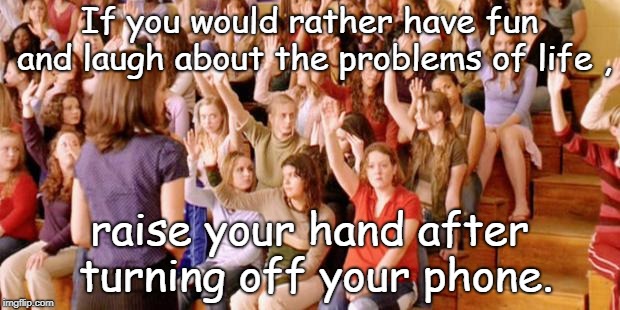 turn off the smart phone and raise your had if you prefer fun and laffs over fear and problems.  | If you would rather have fun and laugh about the problems of life , raise your hand after turning off your phone. | image tagged in raise your hand if you have ever been personally victimized by r,not political meme,fun vs not fun,turn off the phone | made w/ Imgflip meme maker