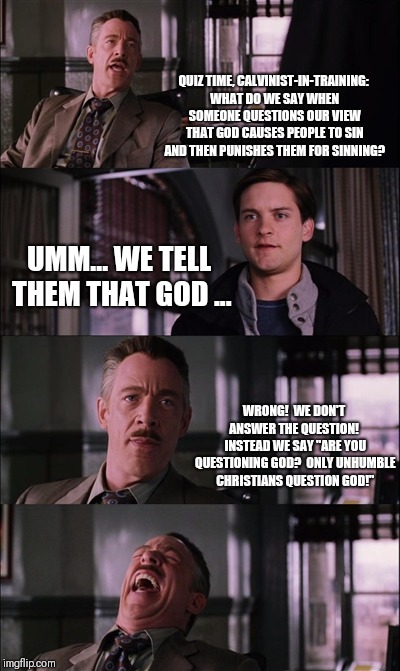 Spiderman Laugh Meme | QUIZ TIME, CALVINIST-IN-TRAINING: WHAT DO WE SAY WHEN SOMEONE QUESTIONS OUR VIEW THAT GOD CAUSES PEOPLE TO SIN AND THEN PUNISHES THEM FOR SINNING? UMM... WE TELL THEM THAT GOD ... WRONG!  WE DON'T ANSWER THE QUESTION!  INSTEAD WE SAY "ARE YOU QUESTIONING GOD?  ONLY UNHUMBLE CHRISTIANS QUESTION GOD!" | image tagged in memes,spiderman laugh | made w/ Imgflip meme maker