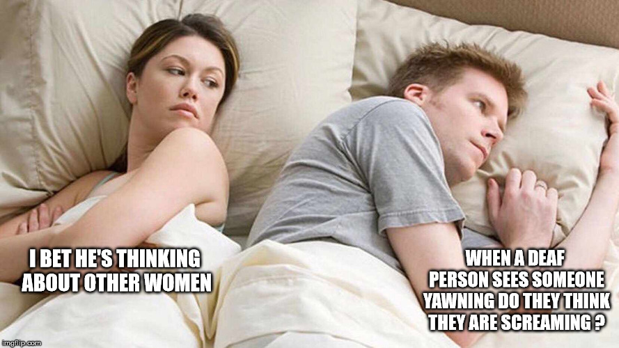 I Bet He's Thinking About Other Women Meme | WHEN A DEAF PERSON SEES SOMEONE YAWNING DO THEY THINK THEY ARE SCREAMING ? I BET HE'S THINKING ABOUT OTHER WOMEN | image tagged in i bet he's thinking about other women | made w/ Imgflip meme maker