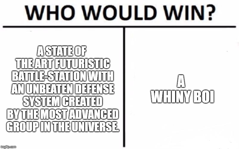 Who Would Win? Meme | A STATE OF THE ART FUTURISTIC BATTLE-STATION WITH AN UNBEATEN DEFENSE SYSTEM CREATED BY THE MOST ADVANCED GROUP IN THE UNIVERSE. A WHINY BOI | image tagged in memes,who would win | made w/ Imgflip meme maker