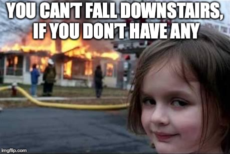 Burning House Girl | YOU CAN’T FALL DOWNSTAIRS, IF YOU DON’T HAVE ANY | image tagged in burning house girl | made w/ Imgflip meme maker