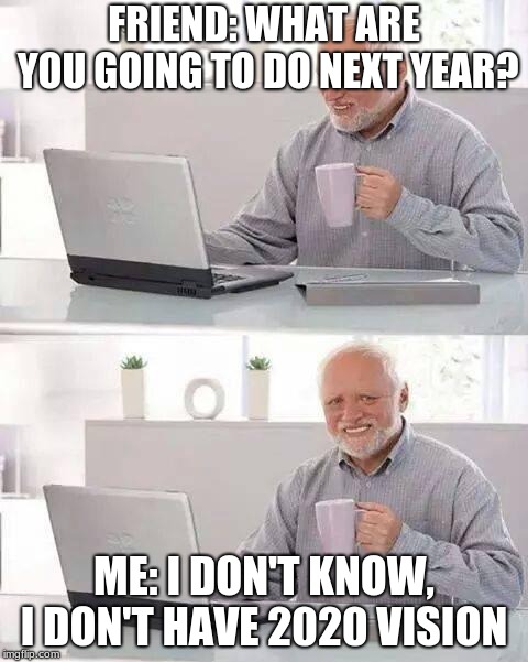 Hide the Pain Harold | FRIEND: WHAT ARE YOU GOING TO DO NEXT YEAR? ME: I DON'T KNOW, I DON'T HAVE 2020 VISION | image tagged in memes,hide the pain harold | made w/ Imgflip meme maker