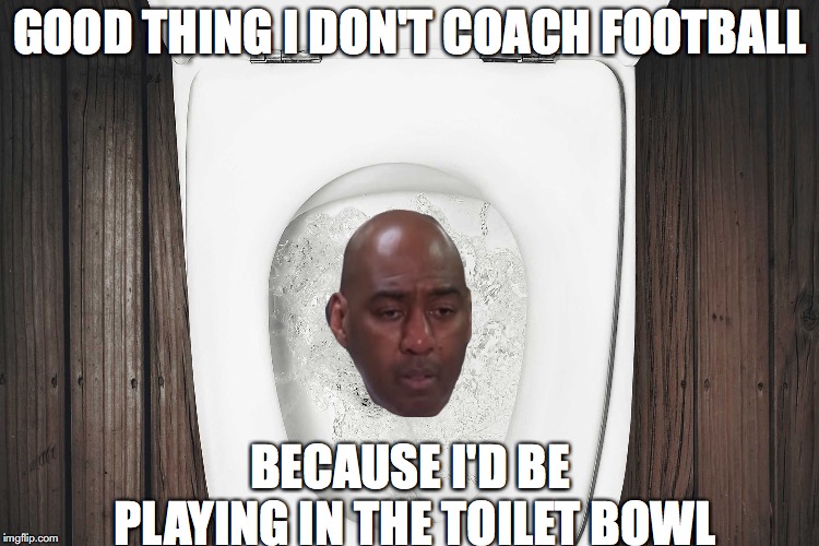 GOOD THING I DON'T COACH FOOTBALL; BECAUSE I'D BE PLAYING IN THE TOILET BOWL | made w/ Imgflip meme maker
