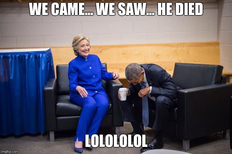 Hillary Obama Laugh | WE CAME... WE SAW... HE DIED LOLOLOLOL | image tagged in hillary obama laugh | made w/ Imgflip meme maker
