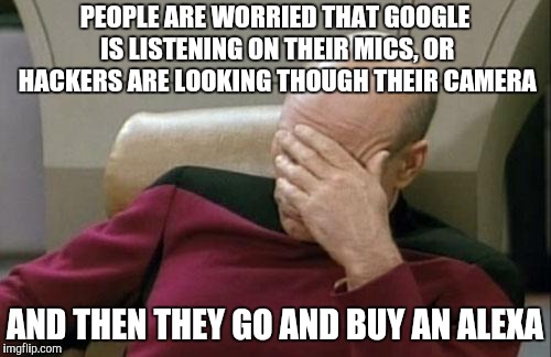 Captain Picard Facepalm Meme | PEOPLE ARE WORRIED THAT GOOGLE IS LISTENING ON THEIR MICS, OR HACKERS ARE LOOKING THOUGH THEIR CAMERA AND THEN THEY GO AND BUY AN ALEXA | image tagged in memes,captain picard facepalm | made w/ Imgflip meme maker