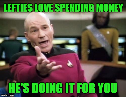 piccard | LEFTIES LOVE SPENDING MONEY HE'S DOING IT FOR YOU | image tagged in piccard | made w/ Imgflip meme maker