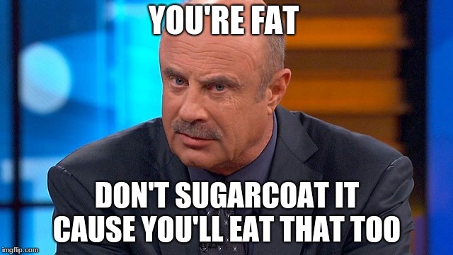 dr phil | YOU'RE FAT; DON'T SUGARCOAT IT CAUSE YOU'LL EAT THAT TOO | image tagged in dr phil,savage | made w/ Imgflip meme maker