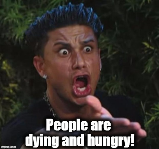 for crying out loud | People are dying and hungry! | image tagged in for crying out loud | made w/ Imgflip meme maker