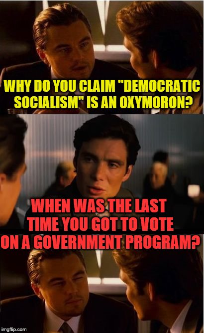 Socialism can be fascist, but it can never be democratic. | WHY DO YOU CLAIM "DEMOCRATIC SOCIALISM" IS AN OXYMORON? WHEN WAS THE LAST TIME YOU GOT TO VOTE ON A GOVERNMENT PROGRAM? | image tagged in socialism,democratic socialism,oxymoron,fascism | made w/ Imgflip meme maker