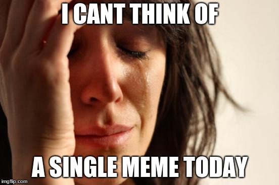 First World Problems Meme | I CANT THINK OF; A SINGLE MEME TODAY | image tagged in memes,first world problems | made w/ Imgflip meme maker