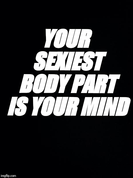 Black background | YOUR SEXIEST BODY PART IS YOUR MIND | image tagged in black background | made w/ Imgflip meme maker