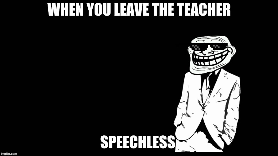 trollface in suit | WHEN YOU LEAVE THE TEACHER; SPEECHLESS | image tagged in trollface in suit | made w/ Imgflip meme maker