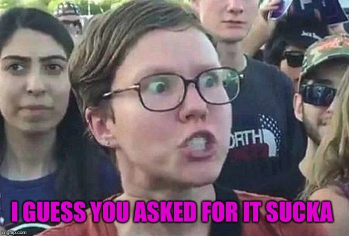 Triggered Liberal | I GUESS YOU ASKED FOR IT SUCKA | image tagged in triggered liberal | made w/ Imgflip meme maker