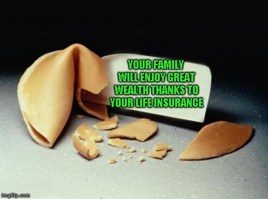 Fortune Cookie | YOUR FAMILY WILL ENJOY GREAT WEALTH THANKS TO YOUR LIFE INSURANCE | image tagged in fortune cookie | made w/ Imgflip meme maker
