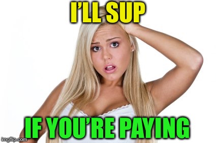 Dumb Blonde | I’LL SUP IF YOU’RE PAYING | image tagged in dumb blonde | made w/ Imgflip meme maker