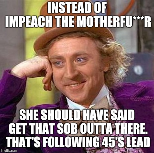 Creepy Condescending Wonka | INSTEAD OF IMPEACH THE MOTHERFU***R; SHE SHOULD HAVE SAID GET THAT SOB OUTTA THERE. THAT'S FOLLOWING 45'S LEAD | image tagged in memes,creepy condescending wonka | made w/ Imgflip meme maker