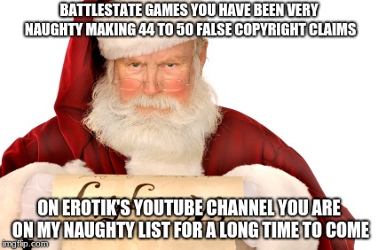 Santa Naughty List | BATTLESTATE GAMES YOU HAVE BEEN VERY NAUGHTY MAKING 44 TO 50 FALSE COPYRIGHT CLAIMS; ON EROTIK'S YOUTUBE CHANNEL YOU ARE ON MY NAUGHTY LIST FOR A LONG TIME TO COME | image tagged in santa naughty list | made w/ Imgflip meme maker