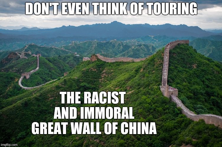 Leftist vacation guide | DON'T EVEN THINK OF TOURING; THE RACIST AND IMMORAL GREAT WALL OF CHINA | image tagged in great wall of china,wall,trump wall,liberal logic | made w/ Imgflip meme maker
