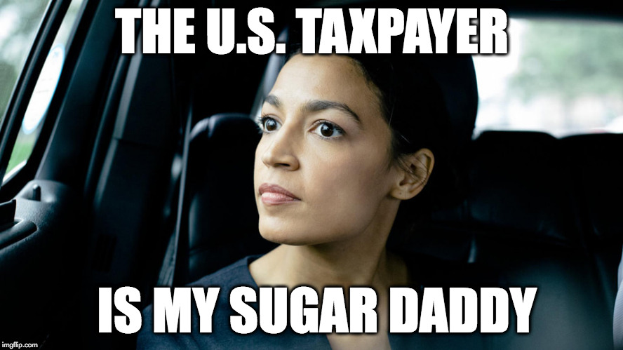 Ocasio | THE U.S. TAXPAYER; IS MY SUGAR DADDY | image tagged in ocasio | made w/ Imgflip meme maker