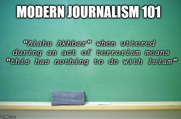 I know it's what they teach in journalism school | MODERN JOURNALISM 101; "Alahu Akhbar" when uttered during an act of terrorism means "this has nothing to do with Islam" | image tagged in journalism,journalistic standards,lies,school,terrorism,islam | made w/ Imgflip meme maker