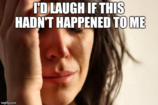 First World Problems Meme | I'D LAUGH IF THIS HADN'T HAPPENED TO ME | image tagged in memes,first world problems | made w/ Imgflip meme maker