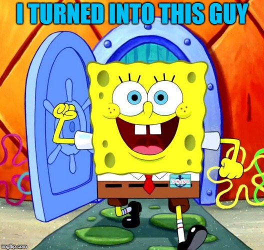 I TURNED INTO THIS GUY | image tagged in spongebob | made w/ Imgflip meme maker
