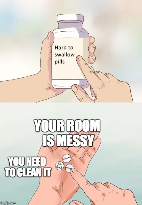 Hard To Swallow Pills | YOUR ROOM IS MESSY; YOU NEED TO CLEAN IT | image tagged in memes,hard to swallow pills | made w/ Imgflip meme maker