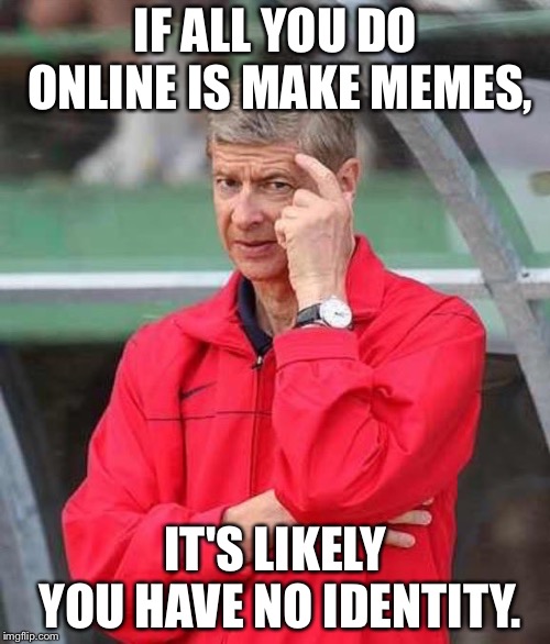 Roll Safe Wenger | IF ALL YOU DO ONLINE IS MAKE MEMES, IT'S LIKELY YOU HAVE NO IDENTITY. | image tagged in roll safe wenger | made w/ Imgflip meme maker