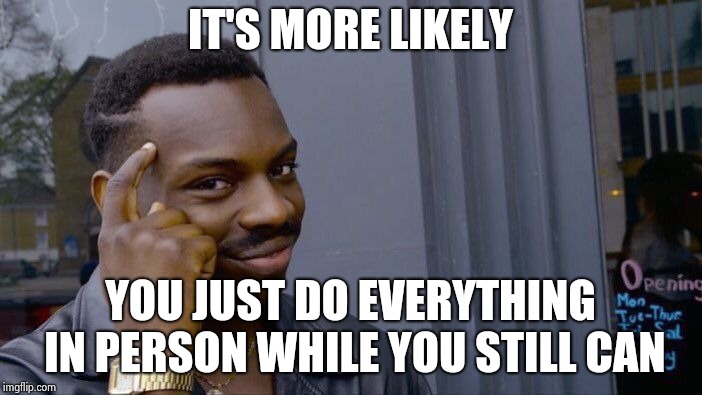 Roll Safe Think About It Meme | IT'S MORE LIKELY YOU JUST DO EVERYTHING IN PERSON WHILE YOU STILL CAN | image tagged in memes,roll safe think about it | made w/ Imgflip meme maker