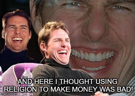 Tom Cruise laugh | AND HERE I THOUGHT USING RELIGION TO MAKE MONEY WAS BAD! | image tagged in tom cruise laugh | made w/ Imgflip meme maker