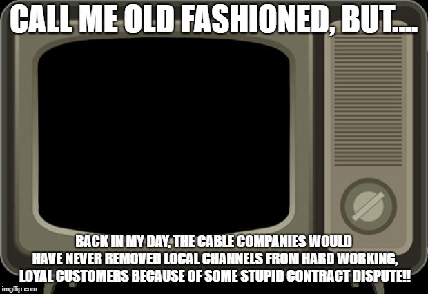 retro tv | CALL ME OLD FASHIONED, BUT.... BACK IN MY DAY, THE CABLE COMPANIES WOULD HAVE NEVER REMOVED LOCAL CHANNELS FROM HARD WORKING, LOYAL CUSTOMERS BECAUSE OF SOME STUPID CONTRACT DISPUTE!! | image tagged in retro tv | made w/ Imgflip meme maker