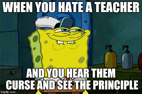 Don't You Squidward Meme | WHEN YOU HATE A TEACHER; AND YOU HEAR THEM CURSE AND SEE THE PRINCIPLE | image tagged in memes,dont you squidward | made w/ Imgflip meme maker