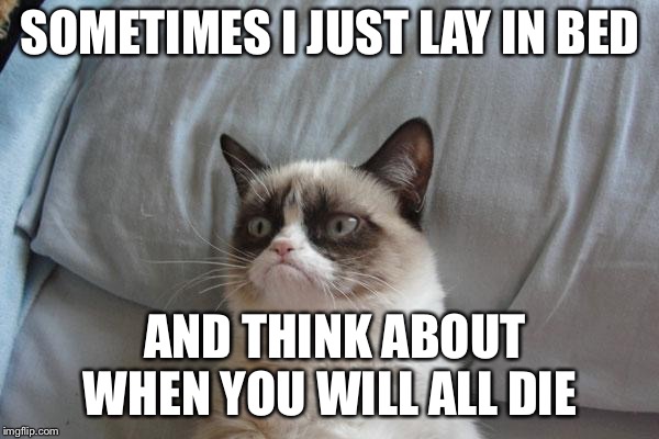 Grumpy Cat Bed Meme | SOMETIMES I JUST LAY IN BED; AND THINK ABOUT WHEN YOU WILL ALL DIE | image tagged in memes,grumpy cat bed,grumpy cat | made w/ Imgflip meme maker