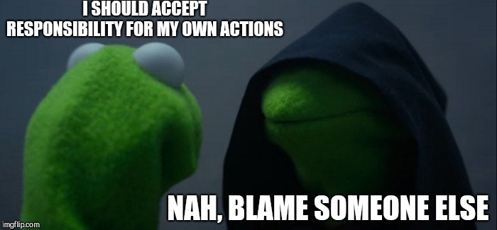 Evil Kermit Meme | I SHOULD ACCEPT RESPONSIBILITY FOR MY OWN ACTIONS NAH, BLAME SOMEONE ELSE | image tagged in memes,evil kermit | made w/ Imgflip meme maker