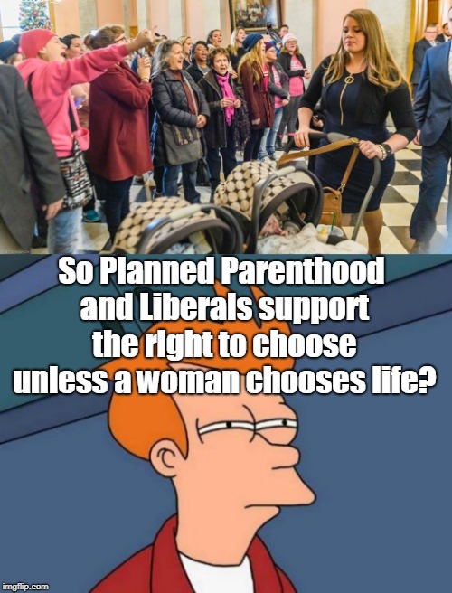 State representative cursed while walking to the chamber with her babies to cast her vote in support of Ohio's Heartbeat bill. | So Planned Parenthood and Liberals support the right to choose unless a woman chooses life? | image tagged in memes,futurama fry,pro life,abortion,planned parenthood,pro choice | made w/ Imgflip meme maker