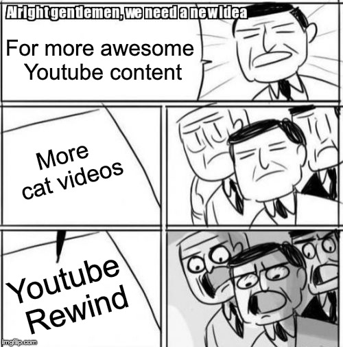 Alright Gentlemen We Need A New Idea Meme | For more awesome Youtube content; More cat videos; Youtube Rewind | image tagged in memes,alright gentlemen we need a new idea | made w/ Imgflip meme maker