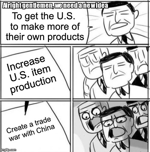 Alright Gentlemen We Need A New Idea Meme | To get the U.S. to make more of their own products; Increase U.S. item production; Create a trade war with China | image tagged in memes,alright gentlemen we need a new idea | made w/ Imgflip meme maker