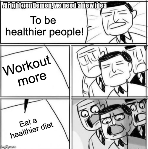 Alright Gentlemen We Need A New Idea Meme | To be healthier people! Workout more; Eat a healthier diet | image tagged in memes,alright gentlemen we need a new idea | made w/ Imgflip meme maker