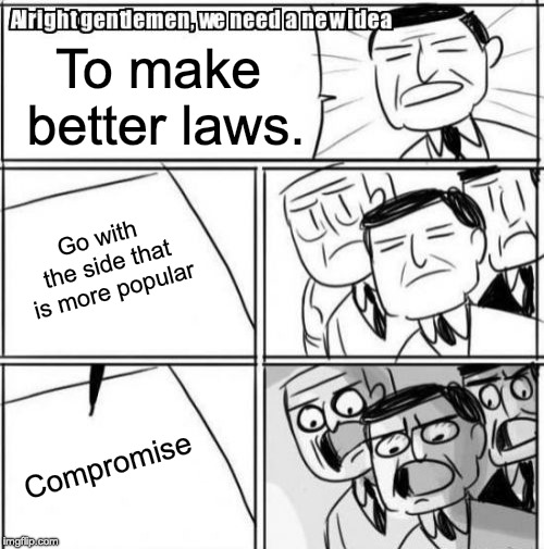 Alright Gentlemen We Need A New Idea Meme | To make better laws. Go with the side that is more popular; Compromise | image tagged in memes,alright gentlemen we need a new idea | made w/ Imgflip meme maker
