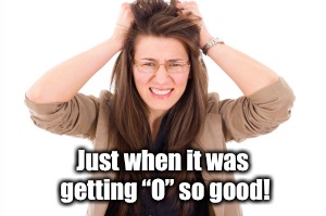 Just when it was getting “O” so good! | made w/ Imgflip meme maker