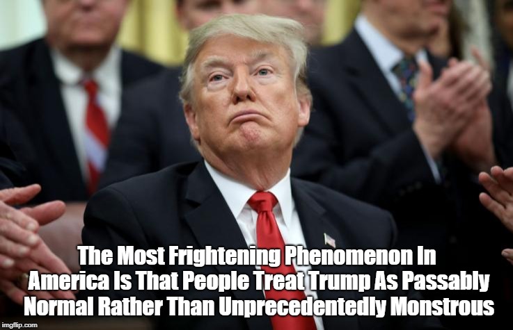 The Most Frightening Phenomenon In America Is That People Treat Trump As Passably Normal Rather Than Unprecedentedly Monstrous | made w/ Imgflip meme maker