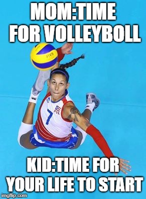 Volley | MOM:TIME FOR VOLLEYBOLL; KID:TIME FOR YOUR LIFE TO START | image tagged in volley | made w/ Imgflip meme maker