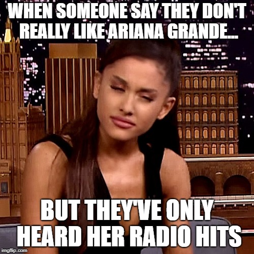 Ariana Grande | WHEN SOMEONE SAY THEY DON'T REALLY LIKE ARIANA GRANDE... BUT THEY'VE ONLY HEARD HER RADIO HITS | image tagged in ariana grande | made w/ Imgflip meme maker