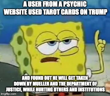 Tarot Readings of Trump | A USER FROM A PSYCHIC WEBSITE USED TAROT CARDS ON TRUMP; AND FOUND OUT HE WILL GET TAKEN DOWN BY MUELLER AND THE DEPARTMENT OF JUSTICE, WHILE HURTING OTHERS AND INSTITUTIONS | image tagged in memes,ill have you know spongebob,tarot,psychic,trump | made w/ Imgflip meme maker