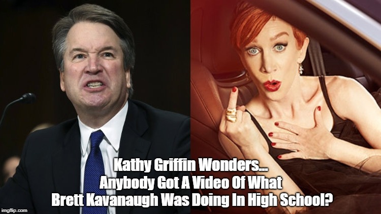 Kathy Griffin Wonders... Anybody Got A Video Of What Brett Kavanaugh Was Doing In High School? | made w/ Imgflip meme maker