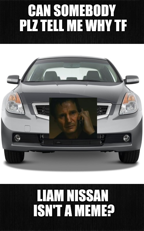 LIAM NISSAN | CAN SOMEBODY PLZ TELL ME WHY TF; LIAM NISSAN ISN'T A MEME? | image tagged in liam neeson taken,liam neeson,nissan,fresh memes,funny memes | made w/ Imgflip meme maker