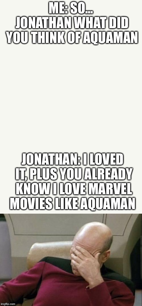 ME: SO... JONATHAN WHAT DID YOU THINK OF AQUAMAN; JONATHAN: I LOVED IT, PLUS YOU ALREADY KNOW I LOVE MARVEL MOVIES LIKE AQUAMAN | image tagged in memes,captain picard facepalm,blankness | made w/ Imgflip meme maker